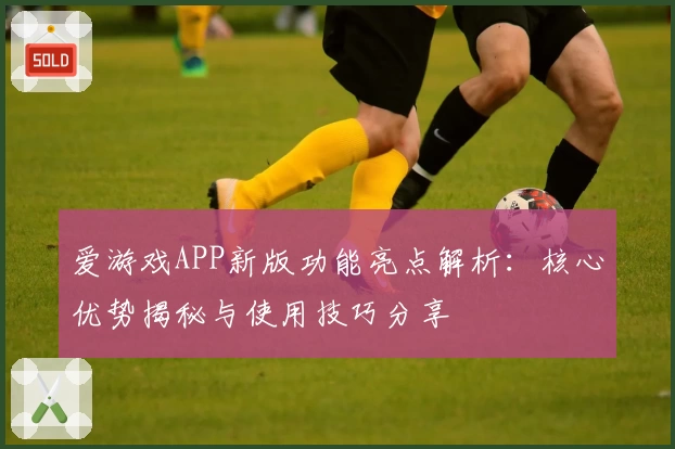 爱游戏APP新版功能亮点解析：核心优势揭秘与使用技巧分享