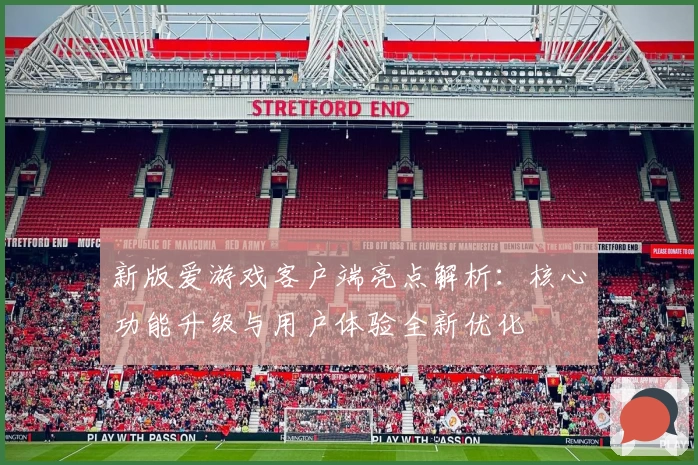 新版爱游戏客户端亮点解析：核心功能升级与用户体验全新优化