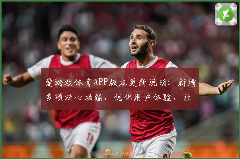 爱游戏体育APP版本更新说明：新增多项核心功能，优化用户体验，让体育迷畅享精彩赛事