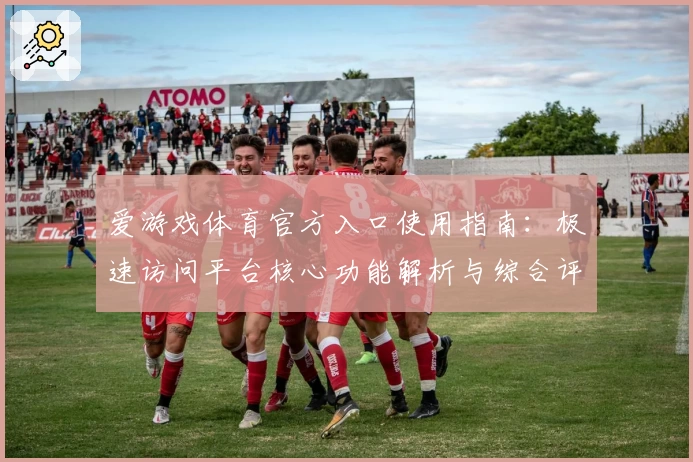 爱游戏体育官方入口使用指南：极速访问平台核心功能解析与综合评测分析