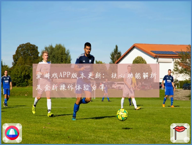 爱游戏APP版本更新：核心功能解析及全新操作体验分享