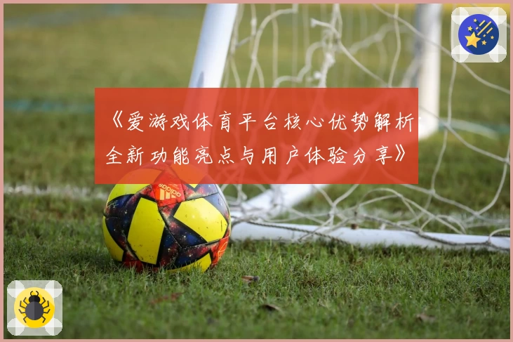 《爱游戏体育平台核心优势解析：全新功能亮点与用户体验分享》