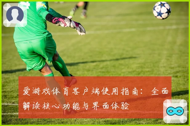 爱游戏体育客户端使用指南：全面解读核心功能与界面体验