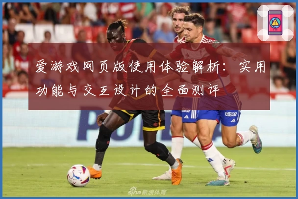 爱游戏网页版使用体验解析：实用功能与交互设计的全面测评