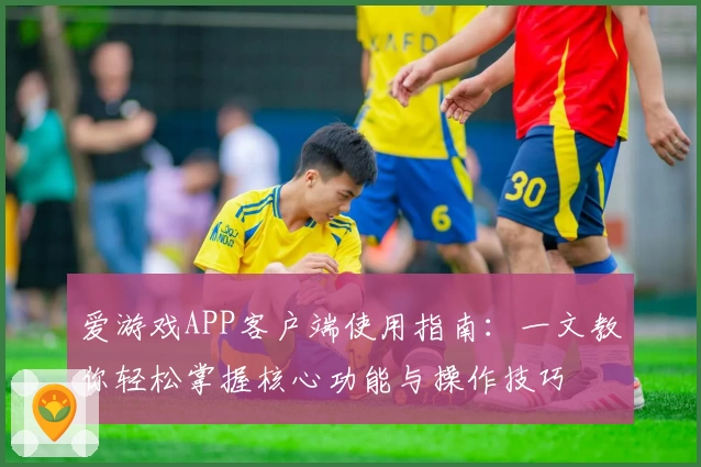 爱游戏APP客户端使用指南：一文教你轻松掌握核心功能与操作技巧