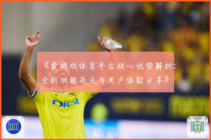 《爱游戏体育平台核心优势解析：全新功能亮点与用户体验分享》