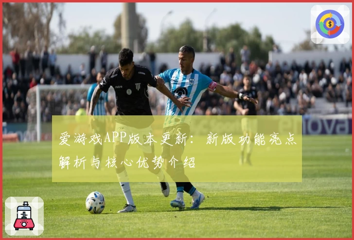 爱游戏APP版本更新：新版功能亮点解析与核心优势介绍