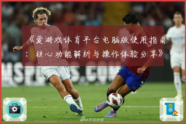 《爱游戏体育平台电脑版使用指南：核心功能解析与操作体验分享》