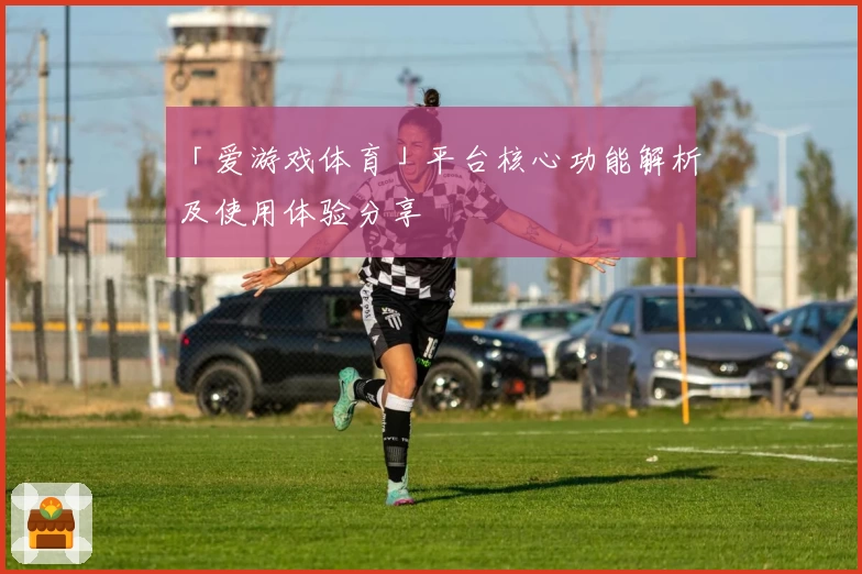 「爱游戏体育」平台核心功能解析及使用体验分享