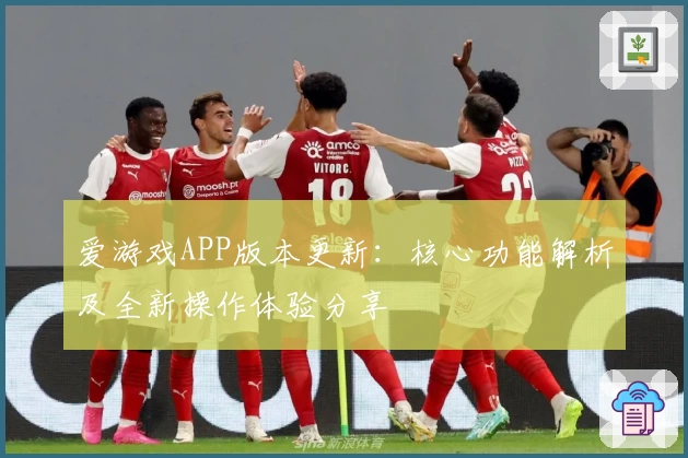 爱游戏APP版本更新：核心功能解析及全新操作体验分享