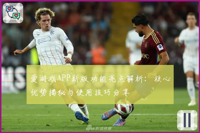 爱游戏APP新版功能亮点解析：核心优势揭秘与使用技巧分享