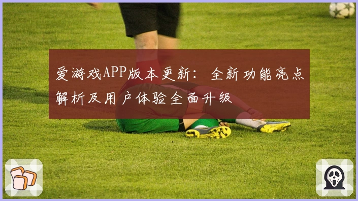 爱游戏APP版本更新：全新功能亮点解析及用户体验全面升级