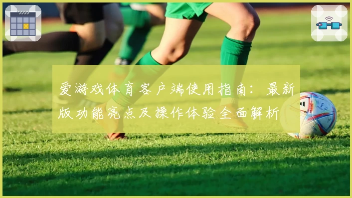 爱游戏体育客户端使用指南：最新版功能亮点及操作体验全面解析