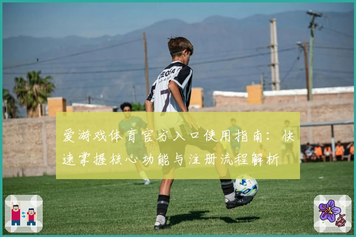 爱游戏体育官方入口使用指南：快速掌握核心功能与注册流程解析