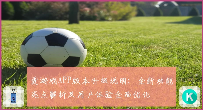 爱游戏APP版本升级说明：全新功能亮点解析及用户体验全面优化