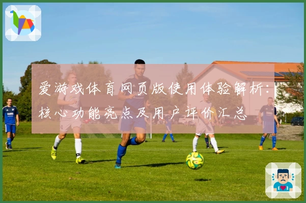 爱游戏体育网页版使用体验解析：核心功能亮点及用户评价汇总