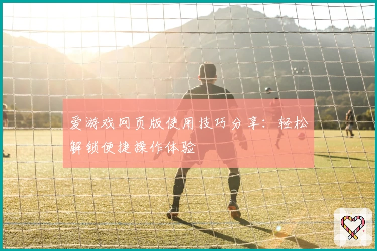 爱游戏网页版使用技巧分享：轻松解锁便捷操作体验