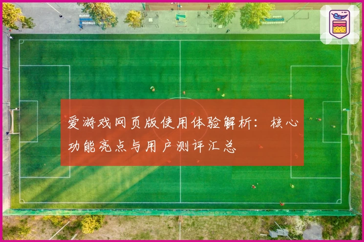 爱游戏网页版使用体验解析：核心功能亮点与用户测评汇总