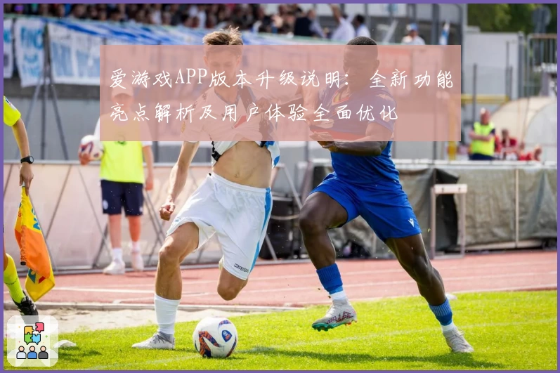 爱游戏APP版本升级说明：全新功能亮点解析及用户体验全面优化