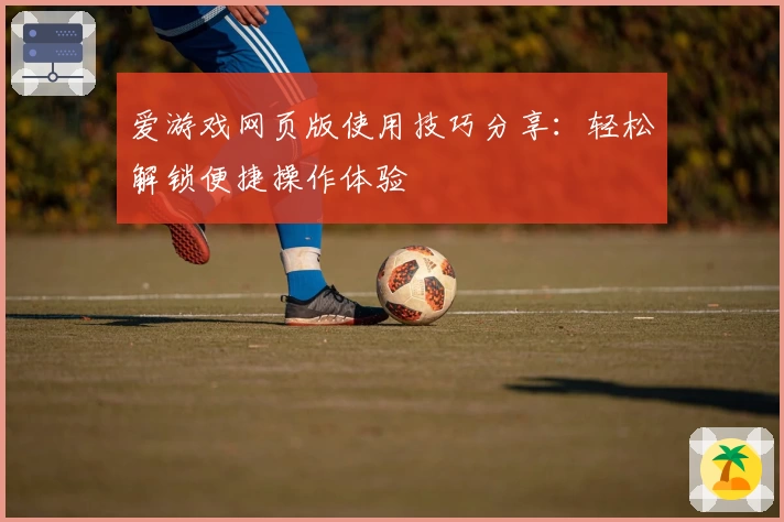 爱游戏网页版使用技巧分享：轻松解锁便捷操作体验