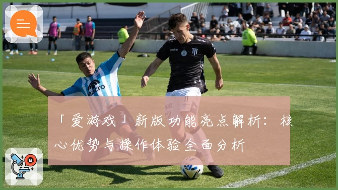 「爱游戏」新版功能亮点解析：核心优势与操作体验全面分析