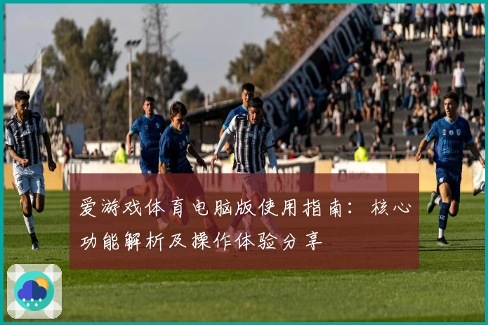 爱游戏体育电脑版使用指南：核心功能解析及操作体验分享
