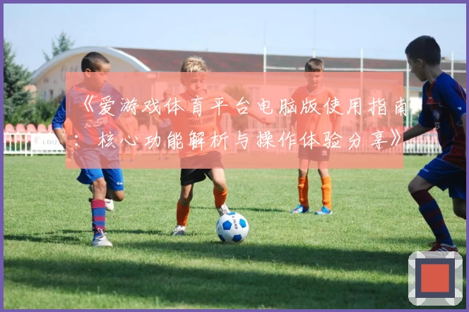 《爱游戏体育平台电脑版使用指南：核心功能解析与操作体验分享》